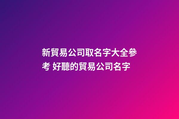 新貿易公司取名字大全參考 好聽的貿易公司名字-第1張-公司起名-玄機派